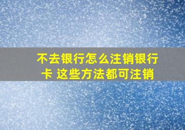 不去银行怎么注销银行卡 这些方法都可注销